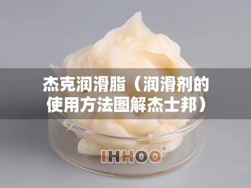 杰克润滑脂（润滑剂的使用方法图解杰士邦）