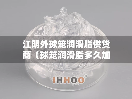 江阴外球笼润滑脂供货商（球笼润滑脂多久加一次）