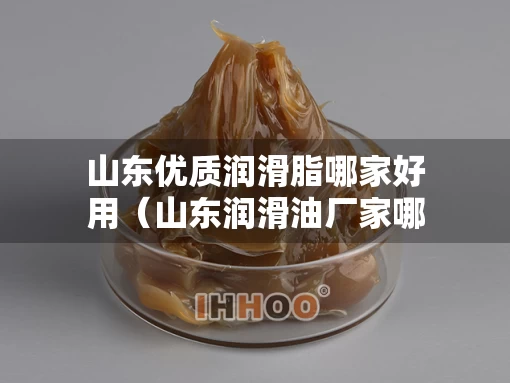 山东优质润滑脂哪家好用（山东润滑油厂家哪家好）