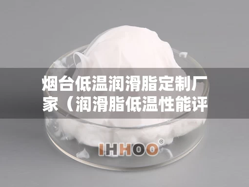烟台低温润滑脂定制厂家（润滑脂低温性能评定指标）