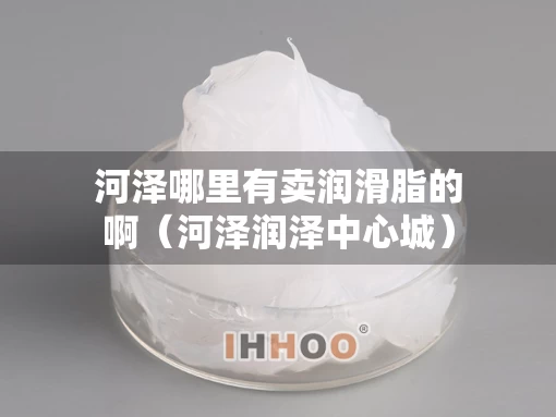 河泽哪里有卖润滑脂的啊（河泽润泽中心城）