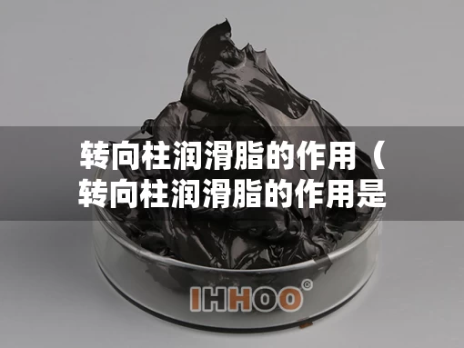 转向柱润滑脂的作用（转向柱润滑脂的作用是什么）