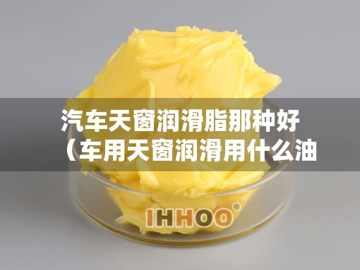 汽车天窗润滑脂那种好（车用天窗润滑用什么油?）