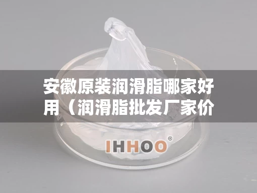 安徽原装润滑脂哪家好用（润滑脂批发厂家价格）