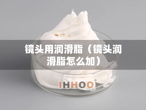镜头用润滑脂（镜头润滑脂怎么加）