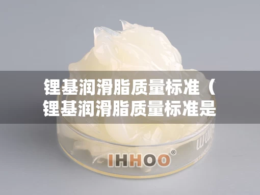 锂基润滑脂质量标准（锂基润滑脂质量标准是多少）