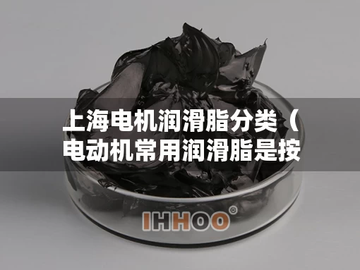 上海电机润滑脂分类（电动机常用润滑脂是按什么命名的）