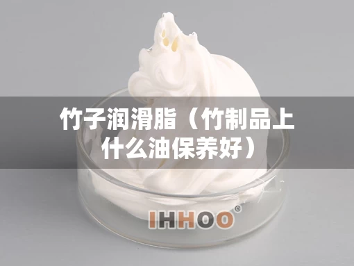 竹子润滑脂（竹制品上什么油保养好）