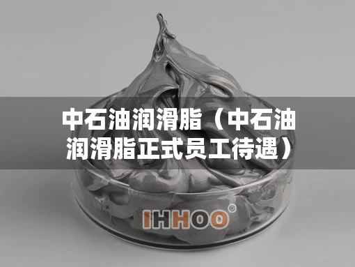中石油润滑脂（中石油润滑脂正式员工待遇）