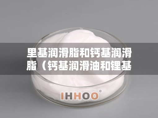 里基润滑脂和钙基润滑脂（钙基润滑油和锂基润滑油的区别）
