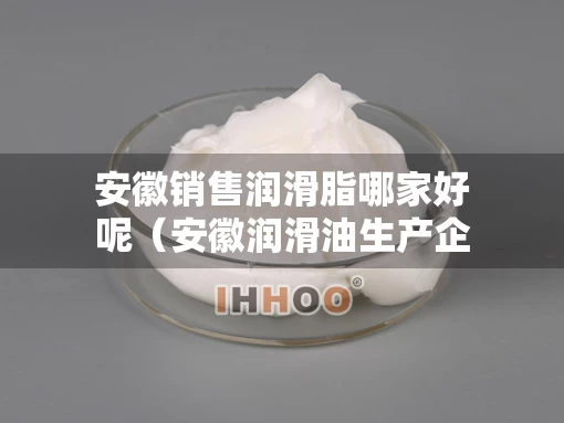安徽销售润滑脂哪家好呢（安徽润滑油生产企业）