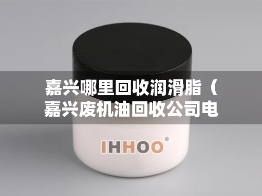 嘉兴哪里回收润滑脂（嘉兴废机油回收公司电话）