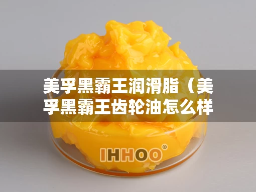 美孚黑霸王润滑脂（美孚黑霸王齿轮油怎么样）