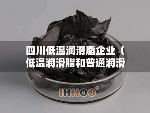 四川低温润滑脂企业（低温润滑脂和普通润滑脂区别）