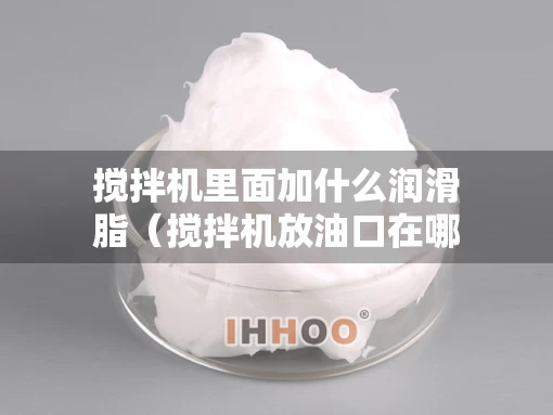 搅拌机里面加什么润滑脂（搅拌机放油口在哪）