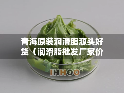 青海原装润滑脂源头好货（润滑脂批发厂家价格）