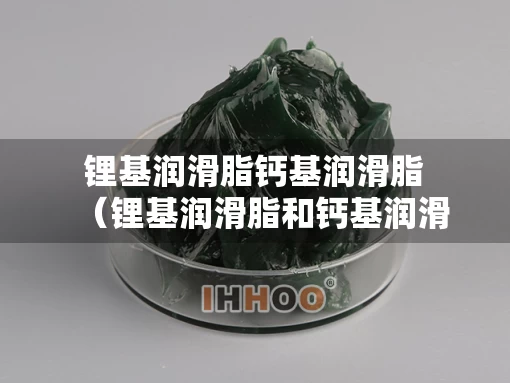 锂基润滑脂钙基润滑脂（锂基润滑脂和钙基润滑脂）