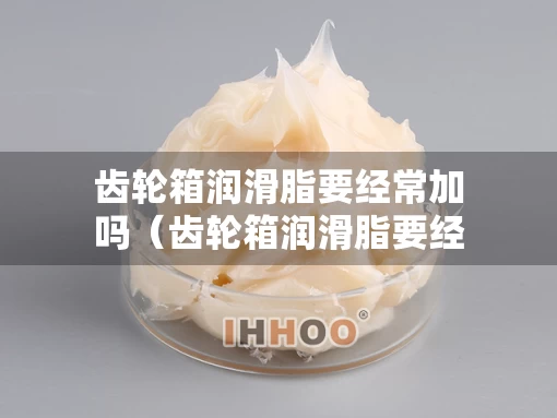 齿轮箱润滑脂要经常加吗（齿轮箱润滑脂要经常加吗为什么）