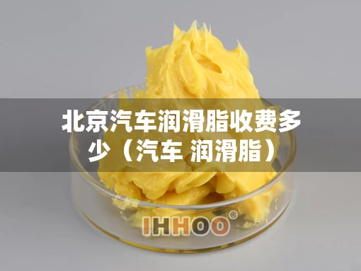 北京汽车润滑脂收费多少（汽车 润滑脂）