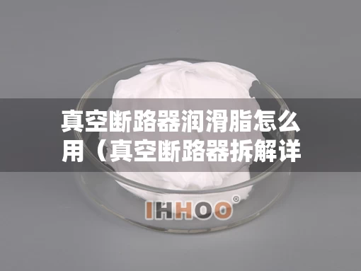 真空断路器润滑脂怎么用（真空断路器拆解详解）