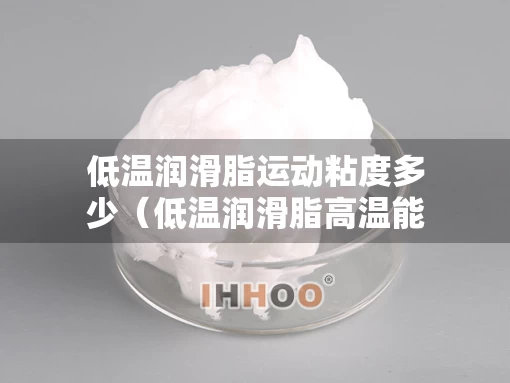 低温润滑脂运动粘度多少（低温润滑脂高温能用吗）
