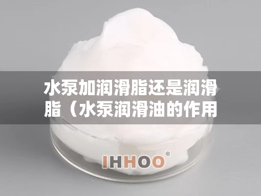 水泵加润滑脂还是润滑脂（水泵润滑油的作用是什么）