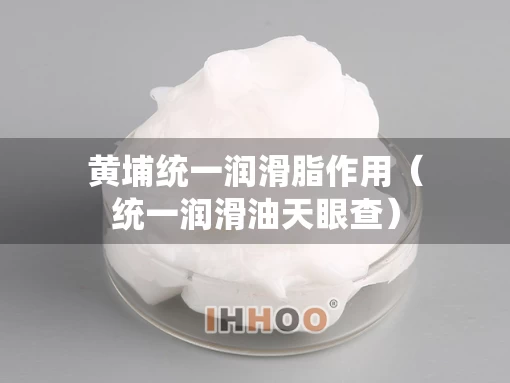 黄埔统一润滑脂作用（统一润滑油天眼查）