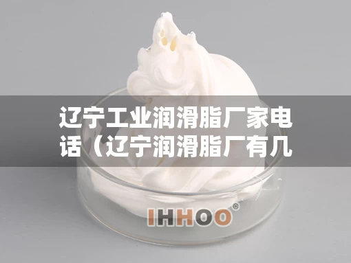 辽宁工业润滑脂厂家电话（辽宁润滑脂厂有几家）
