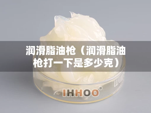 润滑脂油枪（润滑脂油枪打一下是多少克）