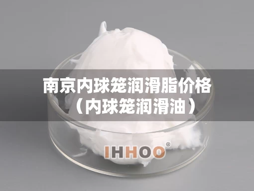 南京内球笼润滑脂价格（内球笼润滑油）