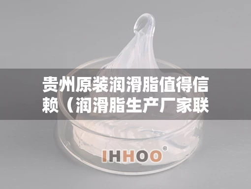 贵州原装润滑脂值得信赖（润滑脂生产厂家联系电话）