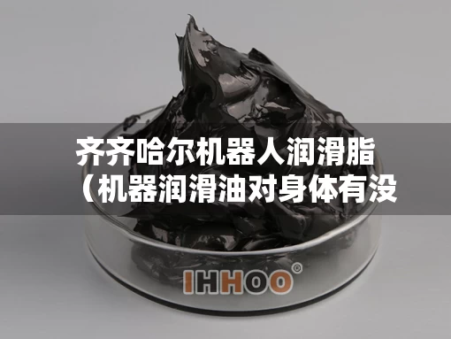 齐齐哈尔机器人润滑脂（机器润滑油对身体有没有害处）