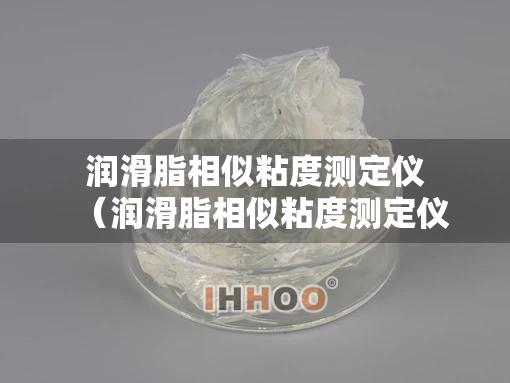 润滑脂相似粘度测定仪（润滑脂相似粘度测定仪怎么用）