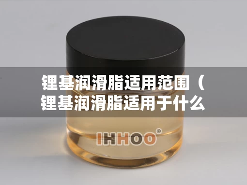 锂基润滑脂适用范围（锂基润滑脂适用于什么条件）