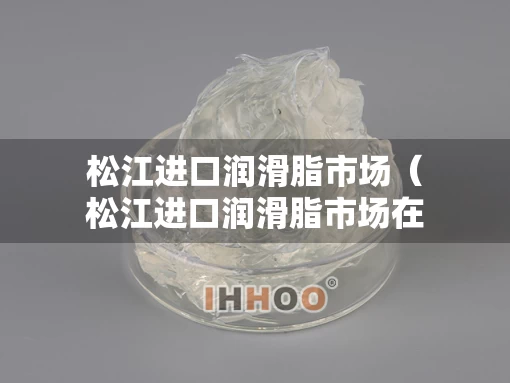 松江进口润滑脂市场（松江进口润滑脂市场在哪里）