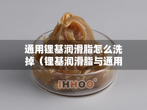 通用锂基润滑脂怎么洗掉（锂基润滑脂与通用锂基润滑脂区别）
