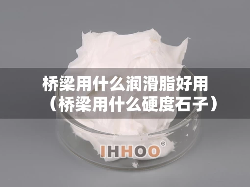 桥梁用什么润滑脂好用（桥梁用什么硬度石子）