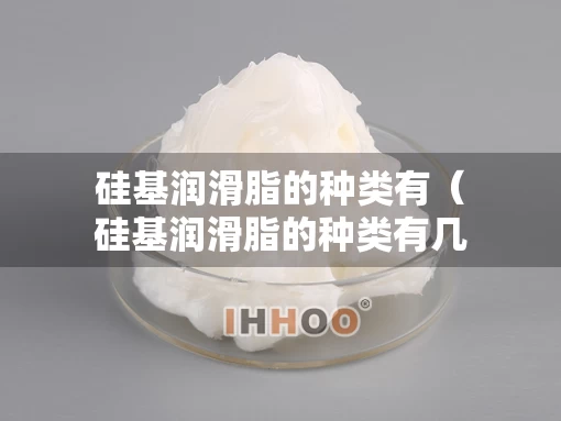 硅基润滑脂的种类有（硅基润滑脂的种类有几种）
