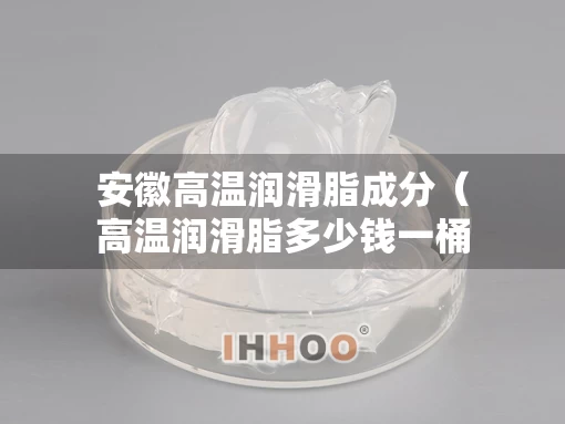 安徽高温润滑脂成分（高温润滑脂多少钱一桶）