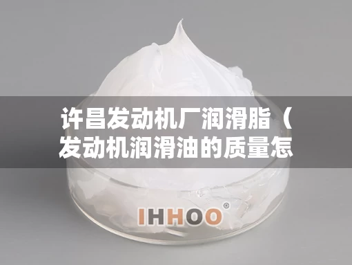 许昌发动机厂润滑脂（发动机润滑油的质量怎么样）