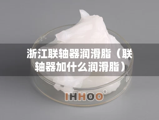 浙江联轴器润滑脂（联轴器加什么润滑脂）