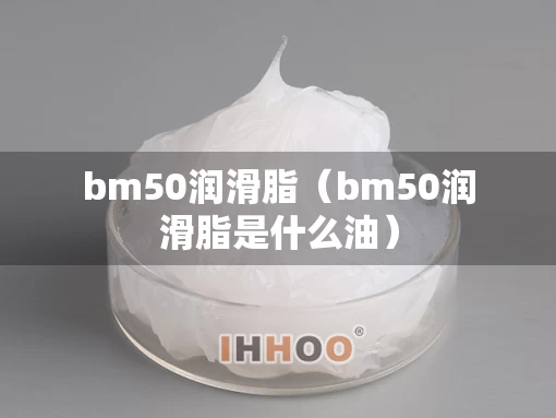 bm50润滑脂（bm50润滑脂是什么油）