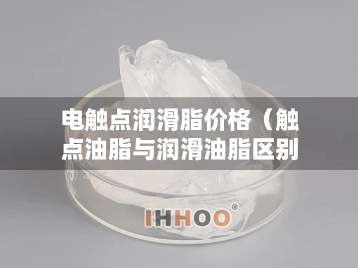 电触点润滑脂价格（触点油脂与润滑油脂区别）