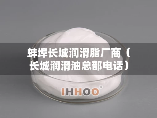 蚌埠长城润滑脂厂商（长城润滑油总部电话）
