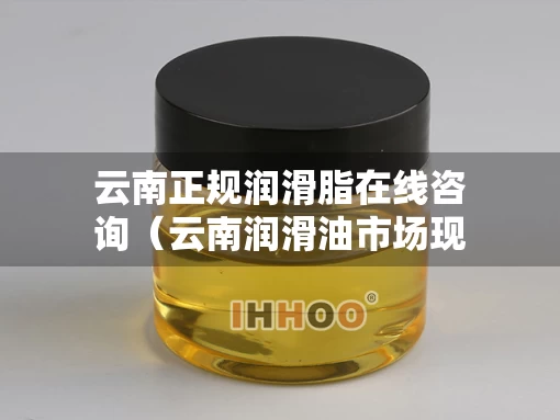 云南正规润滑脂在线咨询（云南润滑油市场现状）