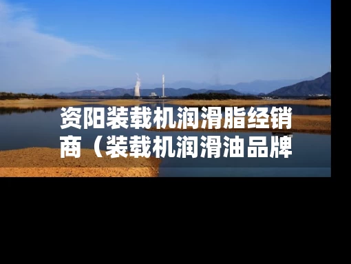 资阳装载机润滑脂经销商（装载机润滑油品牌）