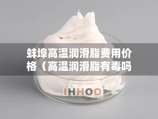 蚌埠高温润滑脂费用价格（高温润滑脂有毒吗）