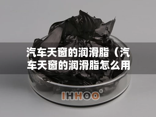 汽车天窗的润滑脂（汽车天窗的润滑脂怎么用）