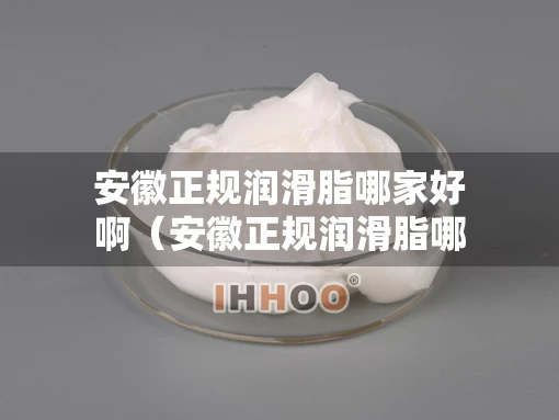 安徽正规润滑脂哪家好啊（安徽正规润滑脂哪家好啊知乎）
