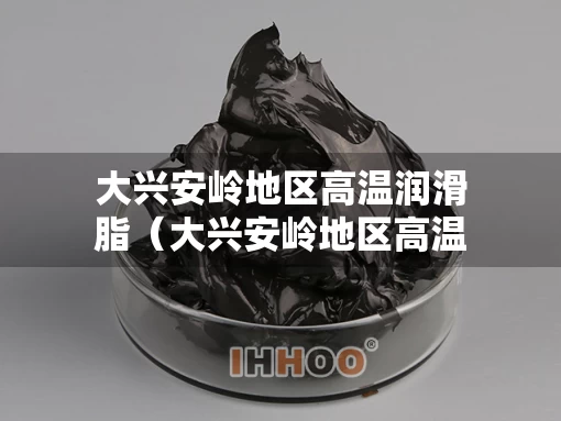 大兴安岭地区高温润滑脂（大兴安岭地区高温润滑脂有限公司）